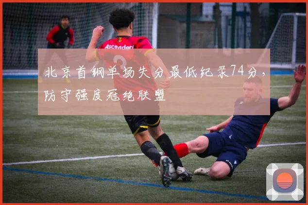 北京首钢单场失分最低纪录74分,防守强度冠绝联盟