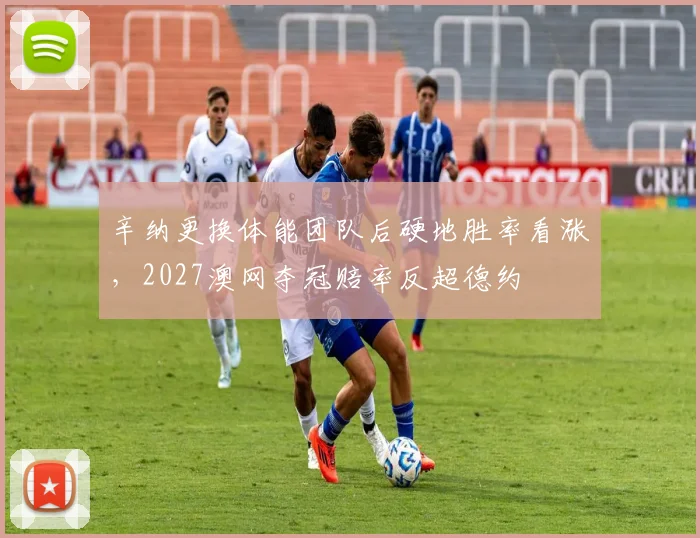 辛纳更换体能团队后硬地胜率看涨,2027澳网夺冠赔率反超德约
