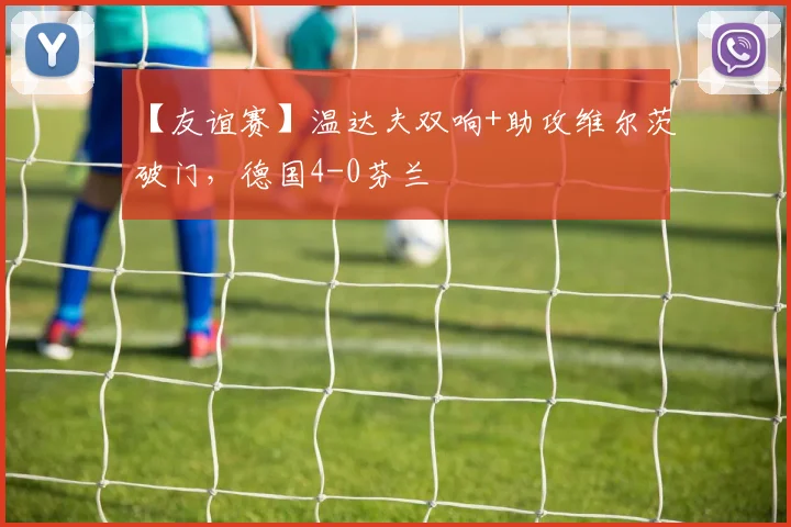 【友谊赛】温达夫双响+助攻维尔茨破门，德国4-0芬兰