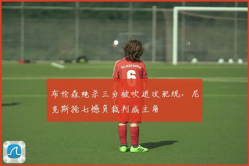 布伦森绝杀三分被吹进攻犯规,尼克斯抢七憾负裁判成主角