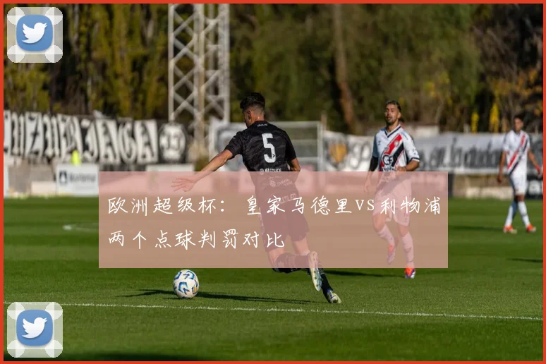 欧洲超级杯:皇家马德里vs利物浦两个点球判罚对比