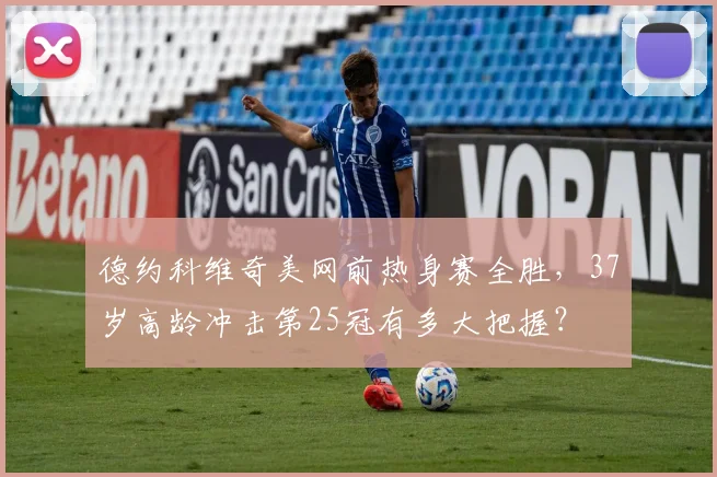 德约科维奇美网前热身赛全胜，37岁高龄冲击第25冠有多大把握？