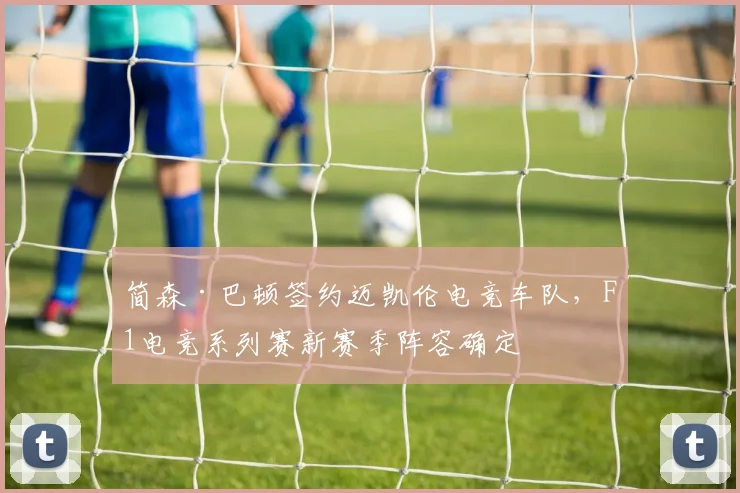 简森·巴顿签约迈凯伦电竞车队，F1电竞系列赛新赛季阵容确定