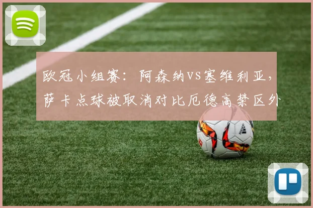 欧冠小组赛:阿森纳vs塞维利亚,萨卡点球被取消对比厄德高禁区外任意球判罚,阿尔特塔暴怒