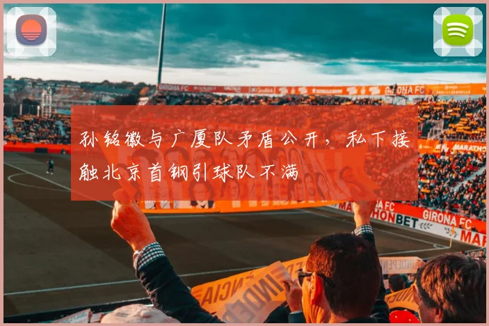 孙铭徽与广厦队矛盾公开，私下接触北京首钢引球队不满
