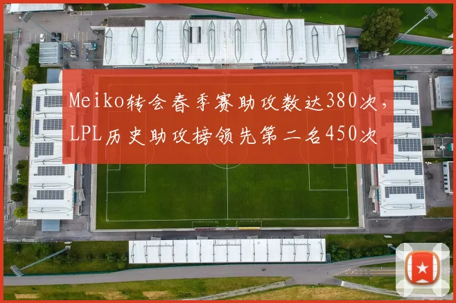Meiko转会春季赛助攻数达380次，LPL历史助攻榜领先第二名450次